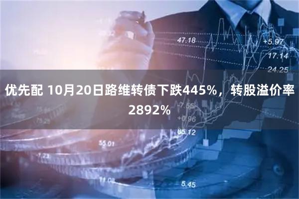 优先配 10月20日路维转债下跌445%，转股溢价率2892%