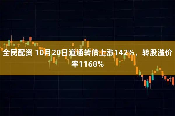 全民配资 10月20日道通转债上涨142%，转股溢价率1168%