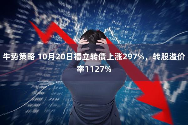 牛势策略 10月20日福立转债上涨297%，转股溢价率1127%