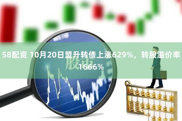 58配资 10月20日盟升转债上涨629%，转股溢价率1666%