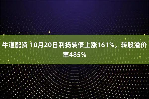 牛道配资 10月20日利扬转债上涨161%，转股溢价率485%