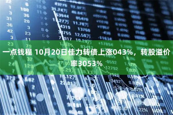 一点钱程 10月20日佳力转债上涨043%，转股溢价率3053%