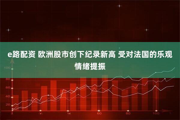 e路配资 欧洲股市创下纪录新高 受对法国的乐观情绪提振