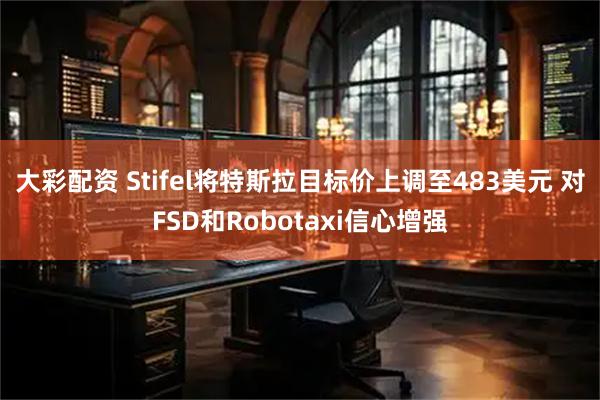 大彩配资 Stifel将特斯拉目标价上调至483美元 对FSD和Robotaxi信心增强
