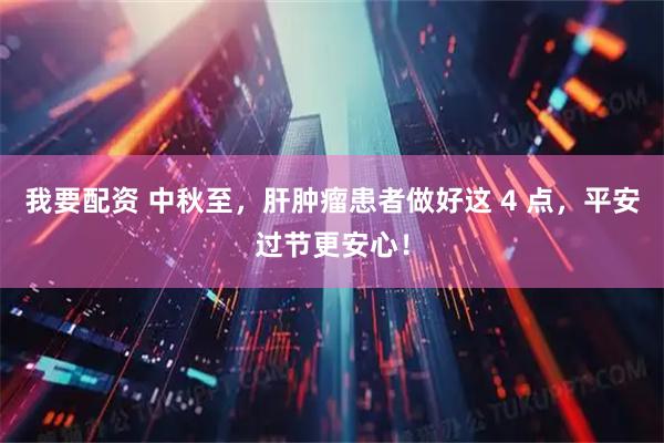 我要配资 中秋至，肝肿瘤患者做好这 4 点，平安过节更安心！