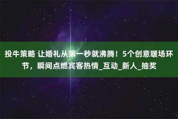 投牛策略 让婚礼从第一秒就沸腾！5个创意暖场环节，瞬间点燃宾客热情_互动_新人_抽奖