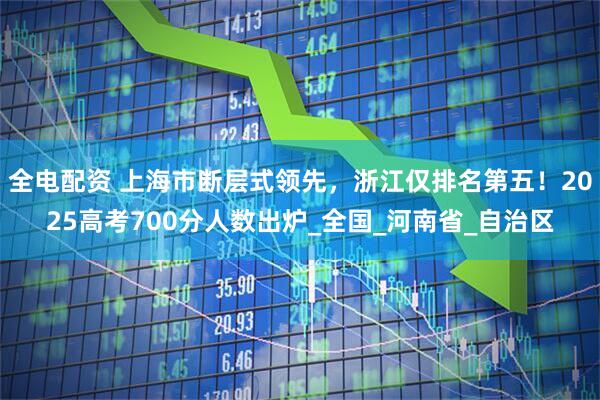 全电配资 上海市断层式领先，浙江仅排名第五！2025高考700分人数出炉_全国_河南省_自治区