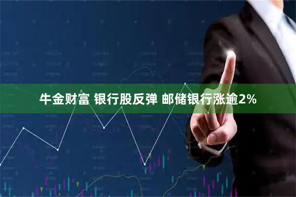 牛金财富 银行股反弹 邮储银行涨逾2%