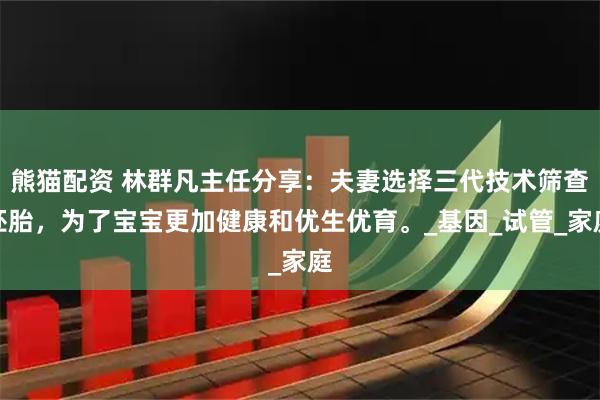 熊猫配资 林群凡主任分享：夫妻选择三代技术筛查胚胎，为了宝宝更加健康和优生优育。_基因_试管_家庭