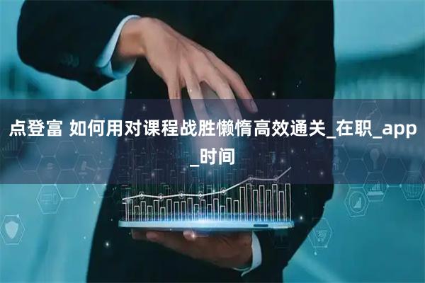 点登富 如何用对课程战胜懒惰高效通关_在职_app_时间