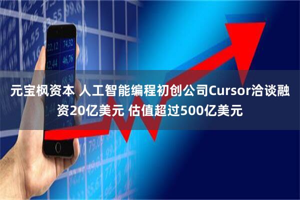 元宝枫资本 人工智能编程初创公司Cursor洽谈融资20亿美元 估值超过500亿美元