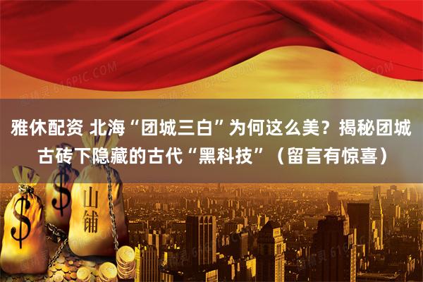 雅休配资 北海“团城三白”为何这么美？揭秘团城古砖下隐藏的古代“黑科技”（留言有惊喜）