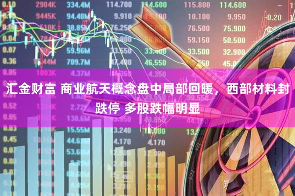 汇金财富 商业航天概念盘中局部回暖，西部材料封跌停 多股跌幅明显