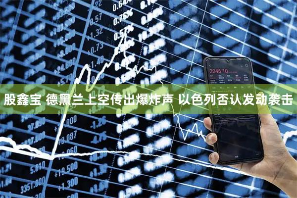 股鑫宝 德黑兰上空传出爆炸声 以色列否认发动袭击