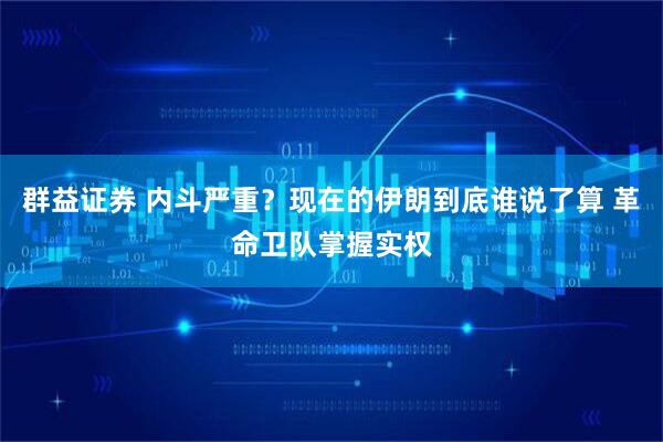 群益证券 内斗严重？现在的伊朗到底谁说了算 革命卫队掌握实权