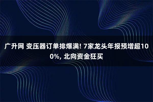 广升网 变压器订单排爆满! 7家龙头年报预增超100%, 北向资金狂买