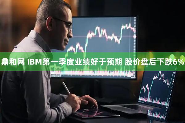 鼎和网 IBM第一季度业绩好于预期 股价盘后下跌6%