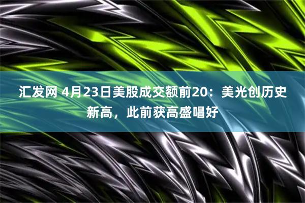 汇发网 4月23日美股成交额前20：美光创历史新高，此前获高盛唱好