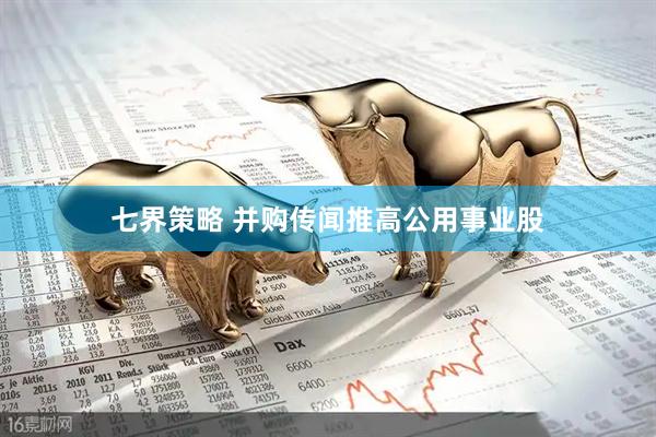 七界策略 并购传闻推高公用事业股