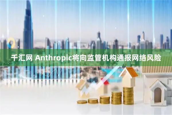 千汇网 Anthropic将向监管机构通报网络风险