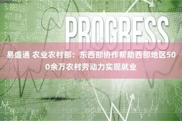 易盛通 农业农村部：东西部协作帮助西部地区500余万农村劳动力实现就业