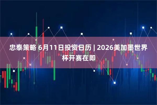 忠泰策略 6月11日投资日历 | 2026美加墨世界杯开赛在即