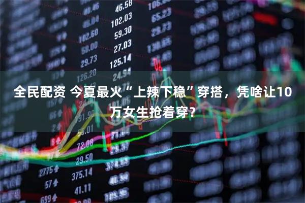 全民配资 今夏最火“上辣下稳”穿搭，凭啥让10万女生抢着穿？