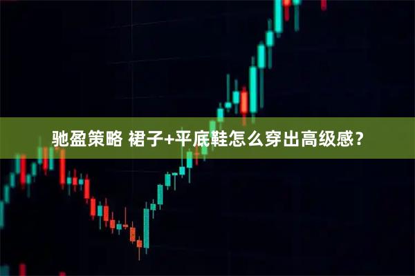 驰盈策略 裙子+平底鞋怎么穿出高级感？