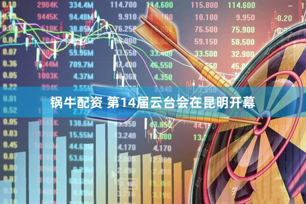 锅牛配资 第14届云台会在昆明开幕