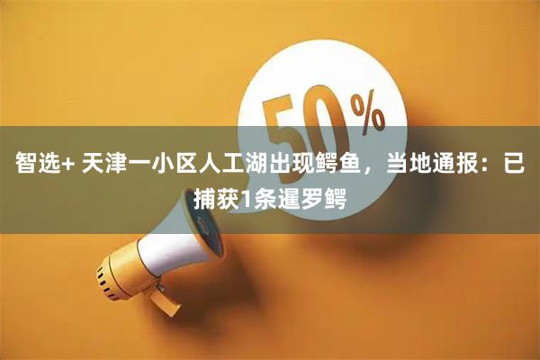 智选+ 天津一小区人工湖出现鳄鱼，当地通报：已捕获1条暹罗鳄
