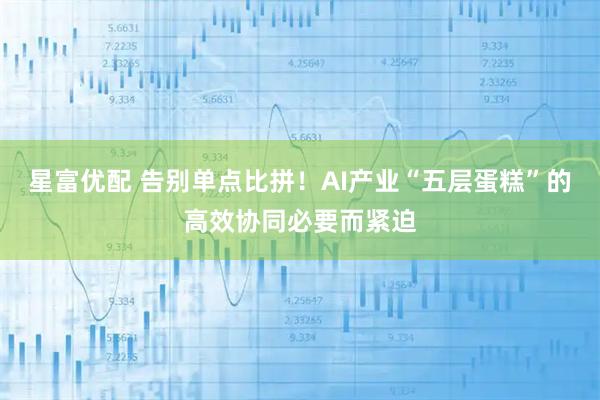 星富优配 告别单点比拼！AI产业“五层蛋糕”的高效协同必要而紧迫