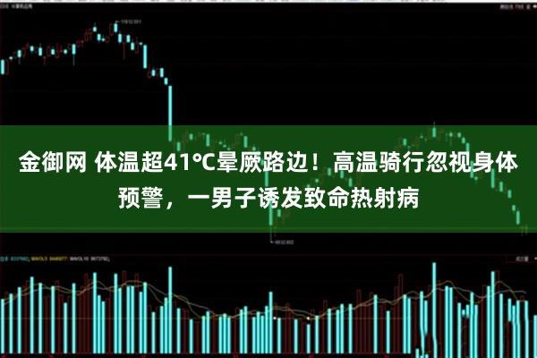 金御网 体温超41℃晕厥路边！高温骑行忽视身体预警，一男子诱发致命热射病
