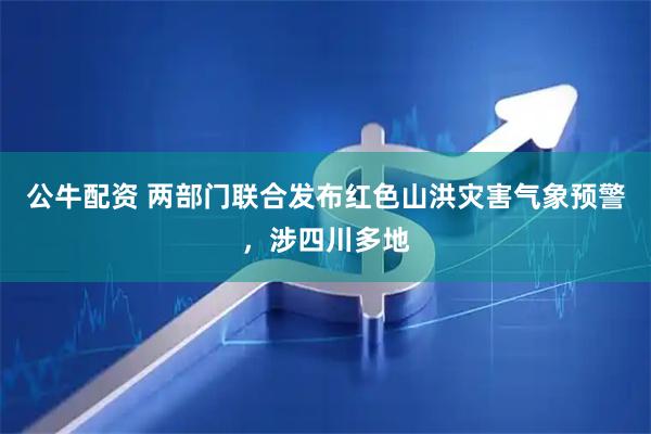 公牛配资 两部门联合发布红色山洪灾害气象预警，涉四川多地