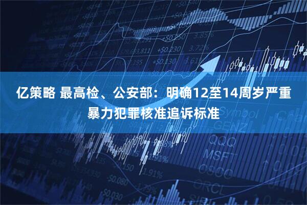亿策略 最高检、公安部：明确12至14周岁严重暴力犯罪核准追诉标准